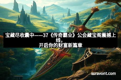 宝藏尽收囊中——37《传奇霸业》公会藏宝阁震撼上线,开启你的财富新篇章